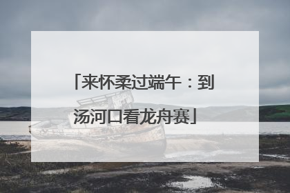 来怀柔过端午：到汤河口看龙舟赛