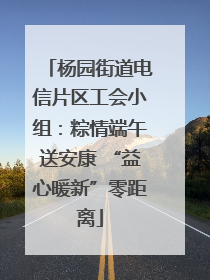 杨园街道电信片区工会小组：粽情端午送安康 “益心暖新”零距离