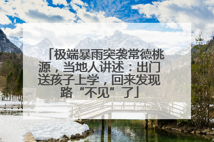 极端暴雨突袭常德桃源，当地人讲述：出门送孩子上学，回来发现路“不见”了