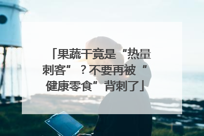 果蔬干竟是“热量刺客”？不要再被“健康零食”背刺了