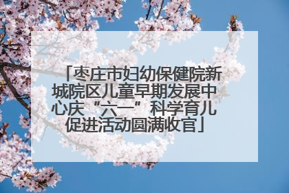 枣庄市妇幼保健院新城院区儿童早期发展中心庆“六一”科学育儿促进活动圆满收官
