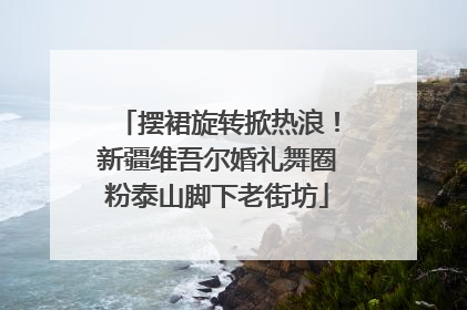 摆裙旋转掀热浪！新疆维吾尔婚礼舞圈粉泰山脚下老街坊