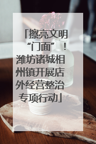 擦亮文明“门面”！潍坊诸城相州镇开展店外经营整治专项行动