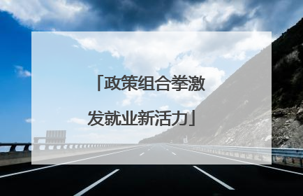 政策组合拳激发就业新活力