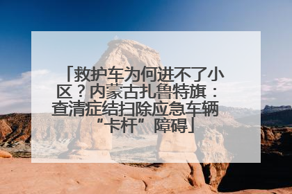 救护车为何进不了小区？内蒙古扎鲁特旗：查清症结扫除应急车辆“卡杆”障碍