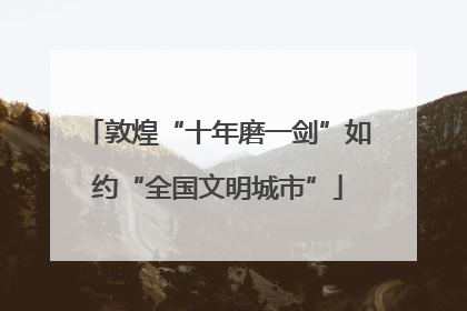敦煌“十年磨一剑”如约“全国文明城市”