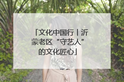 文化中国行丨沂蒙老区“守艺人”的文化匠心