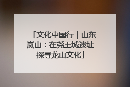 文化中国行｜山东岚山：在尧王城遗址探寻龙山文化