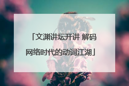 文渊讲坛开讲 解码网络时代的动词江湖