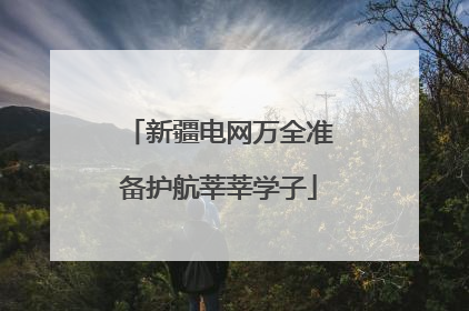 新疆电网万全准备护航莘莘学子
