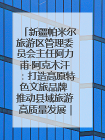 新疆帕米尔旅游区管理委员会主任阿力甫·阿克木汗：打造高原特色文旅品牌 推动县域旅游高质量发展｜第七届全国县域旅游研究成果发布系列活动