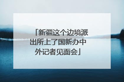 新疆这个边境派出所上了国新办中外记者见面会