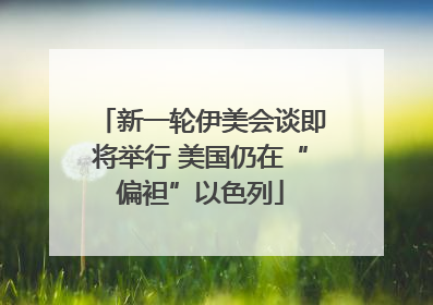 新一轮伊美会谈即将举行 美国仍在“偏袒”以色列