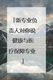 新专业负责人对你说 健康与医疗保障专业