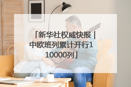 新华社权威快报｜中欧班列累计开行110000列