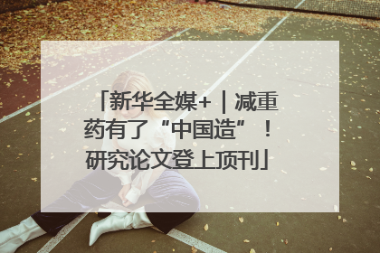 新华全媒+｜减重药有了“中国造”！研究论文登上顶刊