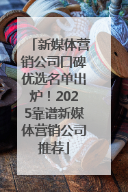 新媒体营销公司口碑优选名单出炉！2025靠谱新媒体营销公司推荐