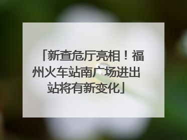 新查危厅亮相！福州火车站南广场进出站将有新变化