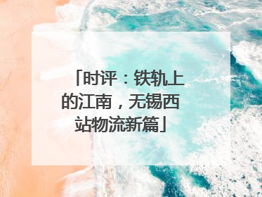 时评：铁轨上的江南，无锡西站物流新篇
