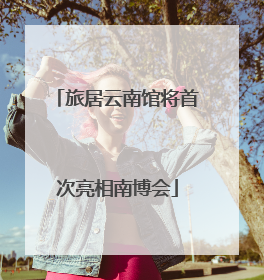 旅居云南馆将首次亮相南博会