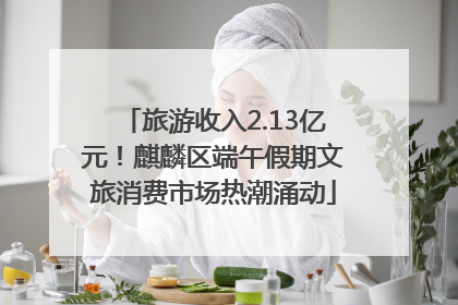 旅游收入2.13亿元！麒麟区端午假期文旅消费市场热潮涌动