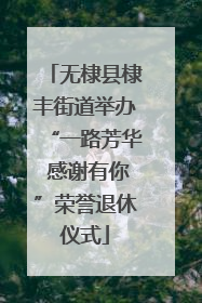 无棣县棣丰街道举办“一路芳华 感谢有你”荣誉退休仪式