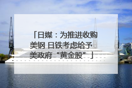 日媒：为推进收购美钢 日铁考虑给予美政府“黄金股”