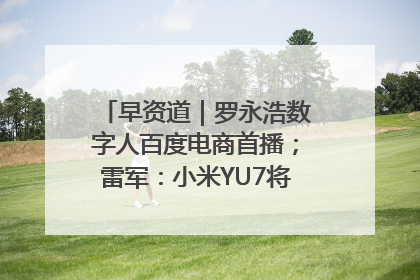 早资道｜罗永浩数字人百度电商首播；雷军：小米YU7将于6月底发布