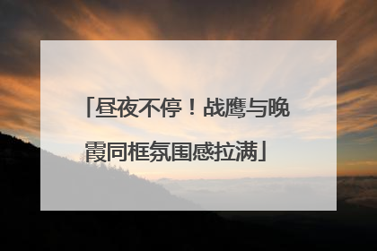 昼夜不停！战鹰与晚霞同框氛围感拉满