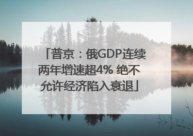 普京：俄GDP连续两年增速超4% 绝不允许经济陷入衰退