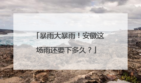 暴雨大暴雨！安徽这场雨还要下多久？
