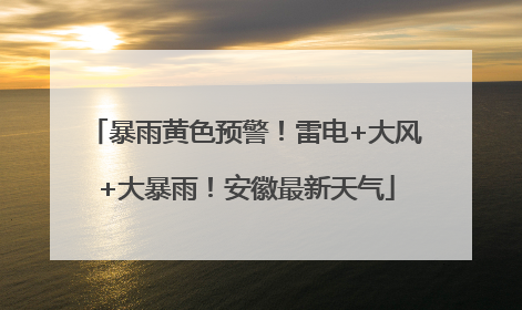 暴雨黄色预警！雷电+大风+大暴雨！安徽最新天气