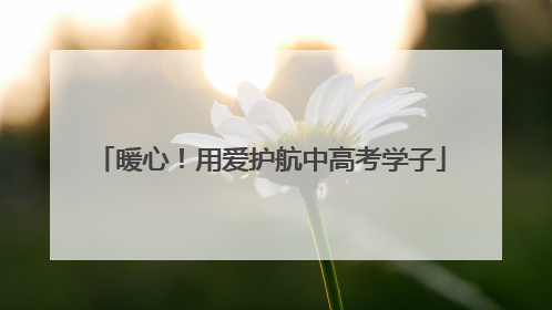 暖心！用爱护航中高考学子
