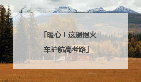 暖心！这趟慢火车护航高考路