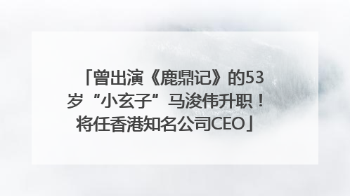 曾出演《鹿鼎记》的53岁“小玄子”马浚伟升职！将任香港知名公司CEO