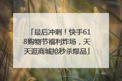 最后冲刺！快手618购物节福利炸场，天天逛商城抢秒杀爆品