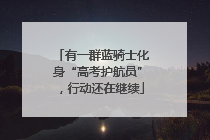 有一群蓝骑士化身“高考护航员”，行动还在继续