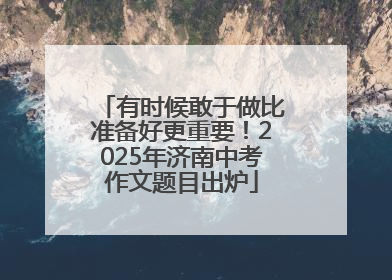 有时候敢于做比准备好更重要！2025年济南中考作文题目出炉