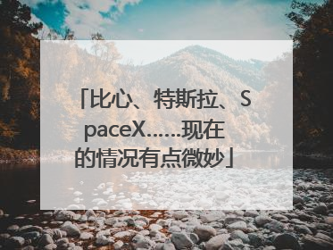 比心、特斯拉、SpaceX……现在的情况有点微妙