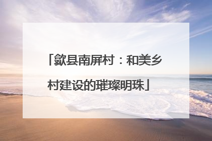 歙县南屏村：和美乡村建设的璀璨明珠