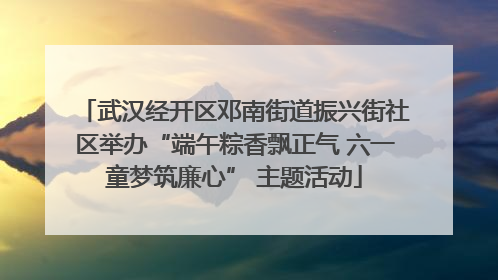 武汉经开区邓南街道振兴街社区举办“端午粽香飘正气 六一童梦筑廉心” 主题活动