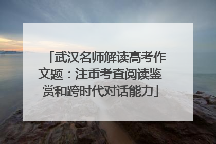 武汉名师解读高考作文题：注重考查阅读鉴赏和跨时代对话能力