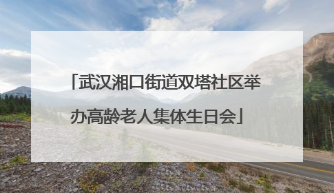 武汉湘口街道双塔社区举办高龄老人集体生日会