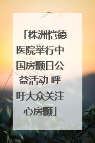 株洲恺德医院举行中国房颤日公益活动 呼吁大众关注心房颤