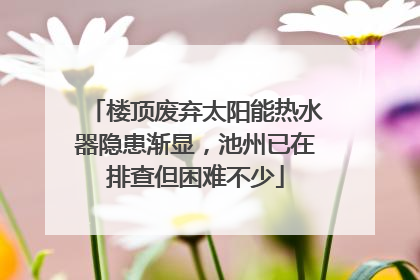 楼顶废弃太阳能热水器隐患渐显，池州已在排查但困难不少