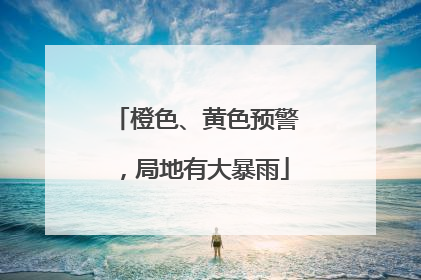 橙色、黄色预警，局地有大暴雨