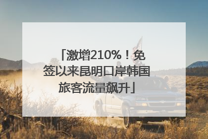 激增210%！免签以来昆明口岸韩国旅客流量飙升
