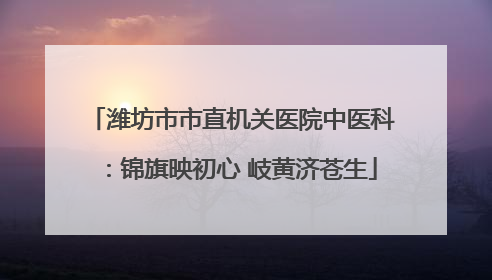 潍坊市市直机关医院中医科：锦旗映初心 岐黄济苍生