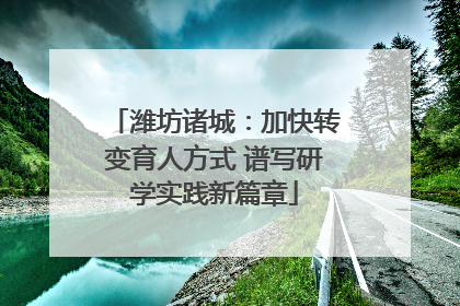 潍坊诸城：加快转变育人方式 谱写研学实践新篇章