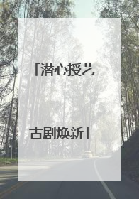 潜心授艺 古剧焕新